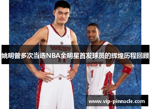 姚明曾多次当选NBA全明星首发球员的辉煌历程回顾