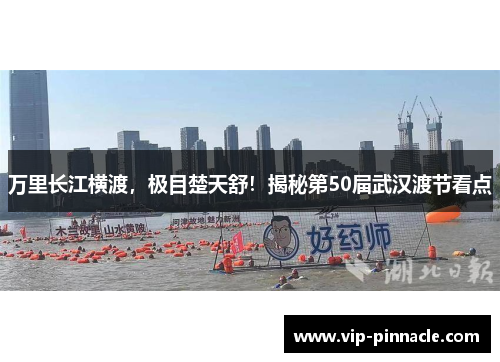 万里长江横渡，极目楚天舒！揭秘第50届武汉渡节看点